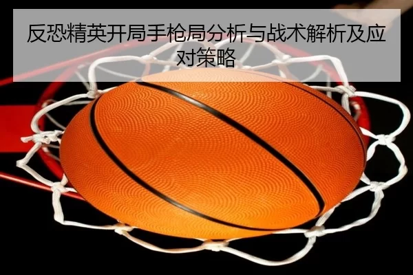 反恐精英开局手枪局分析与战术解析及应对策略
