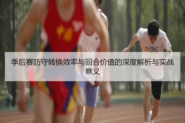 季后赛防守转换效率与回合价值的深度解析与实战意义