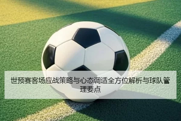 世预赛客场应战策略与心态调适全方位解析与球队管理要点